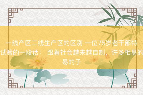 一线产区二线生产区的区别 一位75岁老干部特殊试验的一段话： 跟着社会越来越自制，许多相易的子