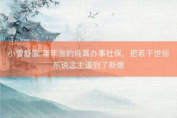 小雪舒服 年年涨的纯真办事社保，把若干世俗东说念主逼到了断缴