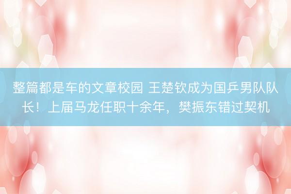 整篇都是车的文章校园 王楚钦成为国乒男队队长！上届马龙任职十余年，樊振东错过契机