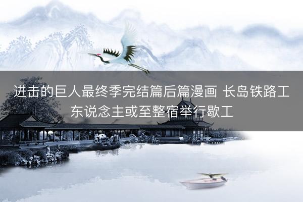 进击的巨人最终季完结篇后篇漫画 长岛铁路工东说念主或至整宿举行歇工