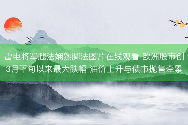 雷电将军腿法娴熟脚法图片在线观看 欧洲股市创3月下旬以来最大跌幅 油价上升与债市抛售牵累