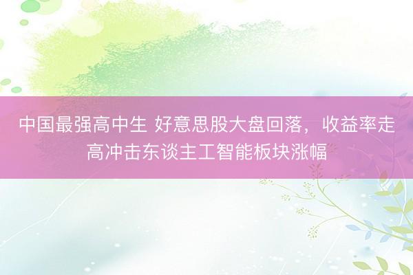 中国最强高中生 好意思股大盘回落，收益率走高冲击东谈主工智能板块涨幅