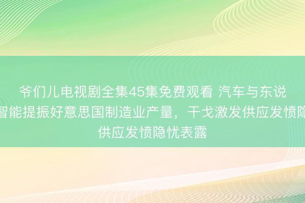 爷们儿电视剧全集45集免费观看 汽车与东说念主工智能提振好意思国制造业产量，干戈激发供应发愤隐忧表露