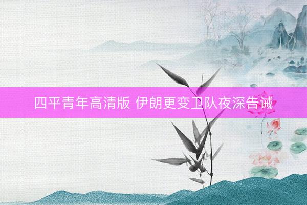 四平青年高清版 伊朗更变卫队夜深告诫