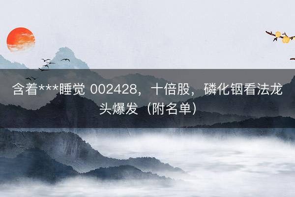 含着***睡觉 002428，十倍股，磷化铟看法龙头爆发（附名单）