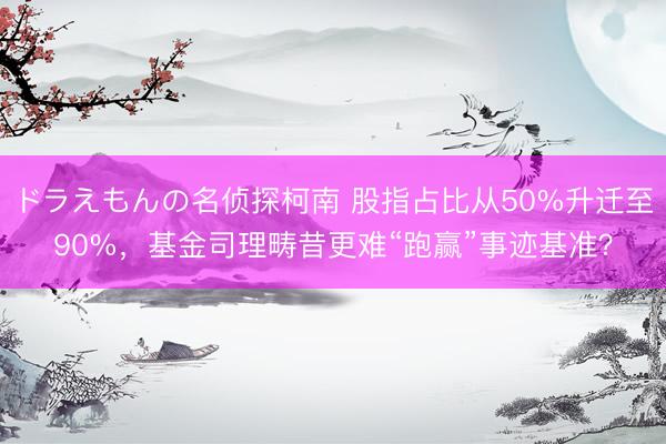 ドラえもんの名侦探柯南 股指占比从50%升迁至90%，基金司理畴昔更难“跑赢”事迹基准？