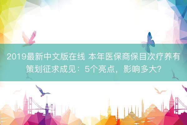 2019最新中文版在线 本年医保商保目次疗养有策划征求成见：5个亮点，影响多大？