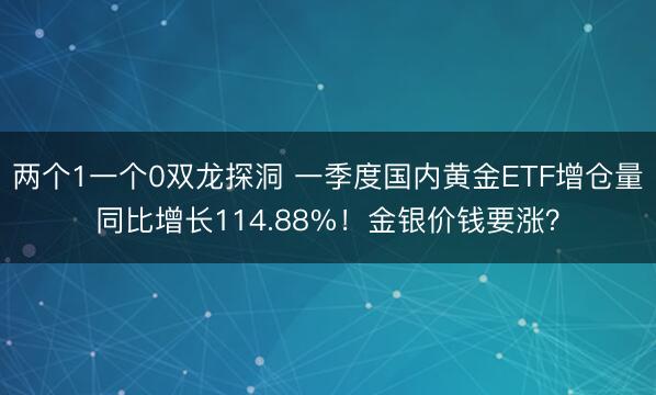 两个1一个0双龙探洞 一季度国内黄金ETF增仓量同比增长114.88%！金银价钱要涨？