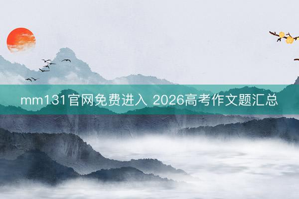 mm131官网免费进入 2026高考作文题汇总