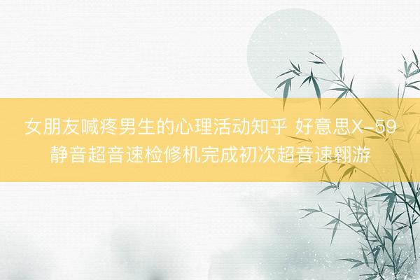 女朋友喊疼男生的心理活动知乎 好意思X-59静音超音速检修机完成初次超音速翱游