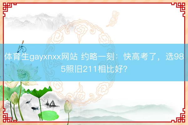 体育生gayxnxx网站 约略一刻:快高考了,选985照旧211相比好?