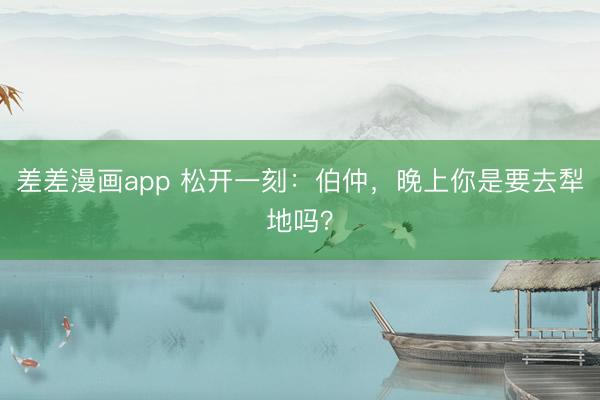 差差漫画app 松开一刻:伯仲,晚上你是要去犁地吗?