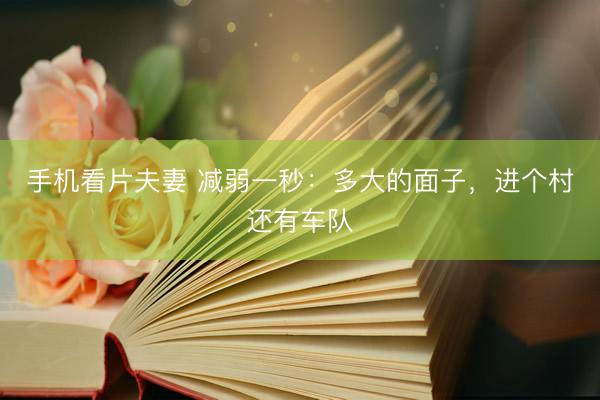 手机看片夫妻 减弱一秒：多大的面子，进个村还有车队