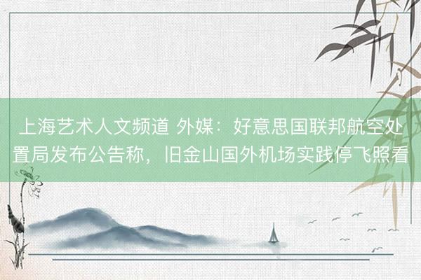 上海艺术人文频道 外媒：好意思国联邦航空处置局发布公告称，旧金山国外机场实践停飞照看