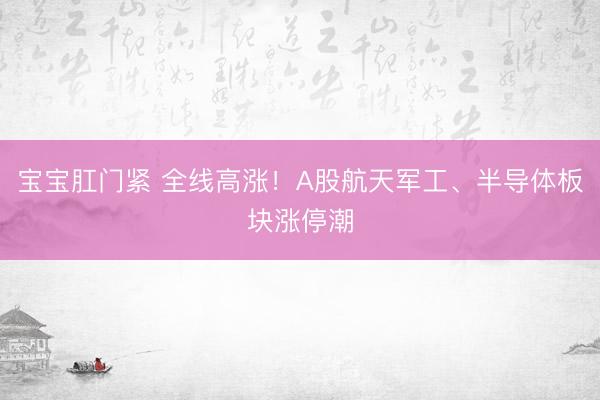 宝宝肛门紧 全线高涨！A股航天军工、半导体板块涨停潮
