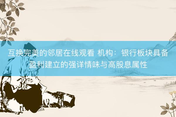 互换完美的邻居在线观看 机构：银行板块具备盈利建立的强详情味与高股息属性