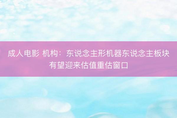 成人电影 机构：东说念主形机器东说念主板块有望迎来估值重估窗口