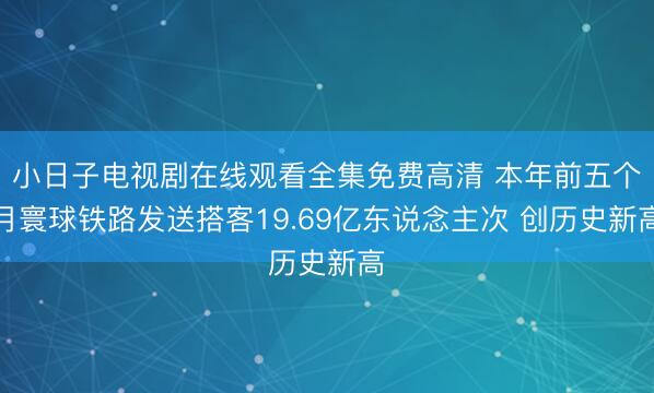小日子电视剧在线观看全集免费高清 本年前五个月寰球铁路发送搭客19.69亿东说念主次 创历史新高
