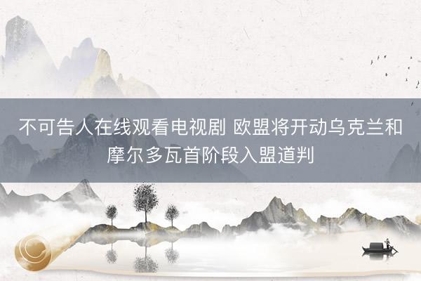 不可告人在线观看电视剧 欧盟将开动乌克兰和摩尔多瓦首阶段入盟道判
