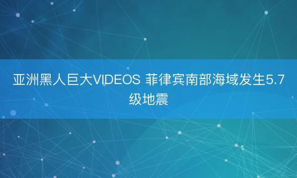 亚洲黑人巨大VIDEOS 菲律宾南部海域发生5.7级地震