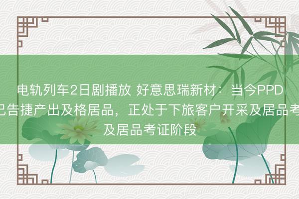 电轨列车2日剧播放 好意思瑞新材：当今PPDA居品已告捷产出及格居品，正处于下旅客户开采及居品考证阶段