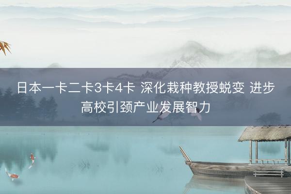 日本一卡二卡3卡4卡 深化栽种教授蜕变 进步高校引颈产业发展智力