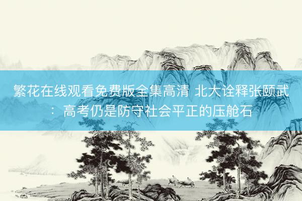 繁花在线观看免费版全集高清 北大诠释张颐武：高考仍是防守社会平正的压舱石