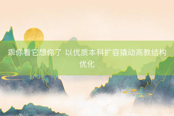 乖你看它想你了 以优质本科扩容撬动高教结构优化