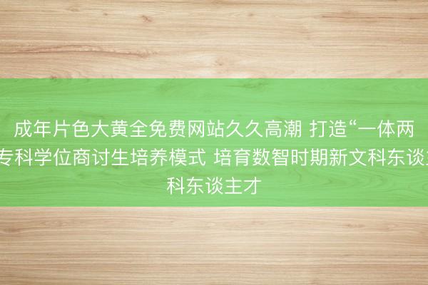 成年片色大黄全免费网站久久高潮 打造“一体两翼”专科学位商讨生培养模式 培育数智时期新文科东谈主才