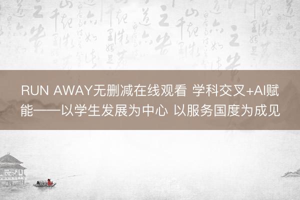 RUN AWAY无删减在线观看 学科交叉+AI赋能——以学生发展为中心 以服务国度为成见