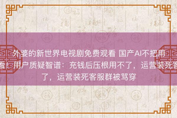 外婆的新世界电视剧免费观看 国产AI不把用户当东谈主看!用户质疑智谱:充钱后压根用不了,运营装死客服群被骂穿