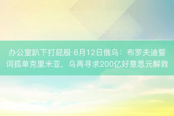 办公室趴下打屁股 6月12日俄乌:布罗夫迪誓词孤单克里米亚,乌再寻求200亿好意思元解救