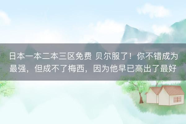 日本一本二本三区免费 贝尔服了！你不错成为最强，但成不了梅西，因为他早已高出了最好