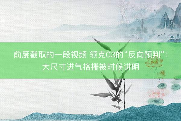 前度截取的一段视频 领克03的“反向预判”：大尺寸进气格栅被时候讲明