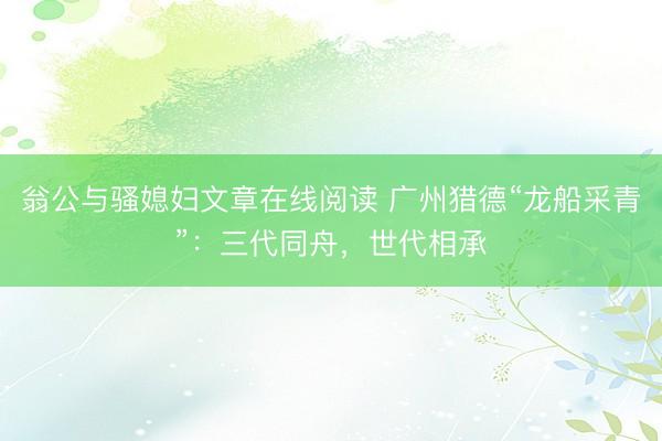 翁公与骚媳妇文章在线阅读 广州猎德“龙船采青”：三代同舟，世代相承
