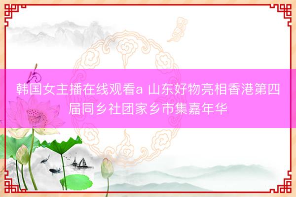 韩国女主播在线观看a 山东好物亮相香港第四届同乡社团家乡市集嘉年华