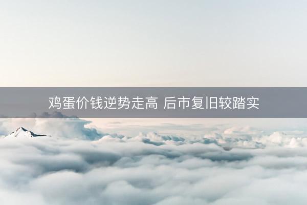 鸡蛋价钱逆势走高 后市复旧较踏实