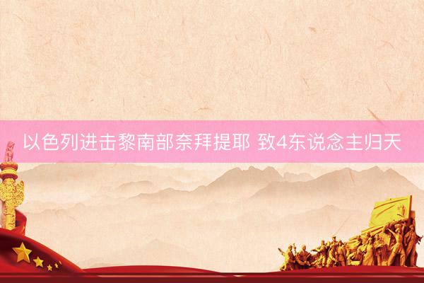 以色列进击黎南部奈拜提耶 致4东说念主归天
