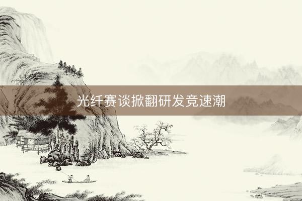 光纤赛谈掀翻研发竞速潮