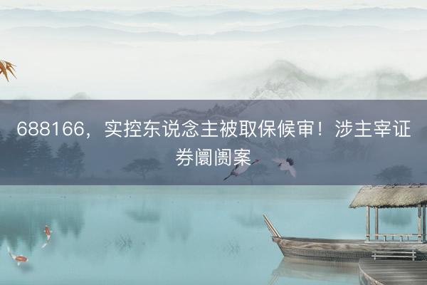 688166，实控东说念主被取保候审！涉主宰证券阛阓案