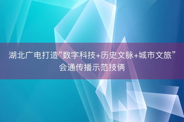 湖北广电打造“数字科技+历史文脉+城市文旅”会通传播示范技俩