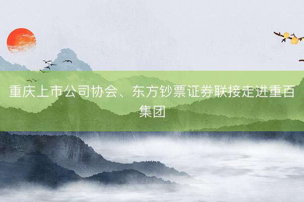 重庆上市公司协会、东方钞票证券联接走进重百集团