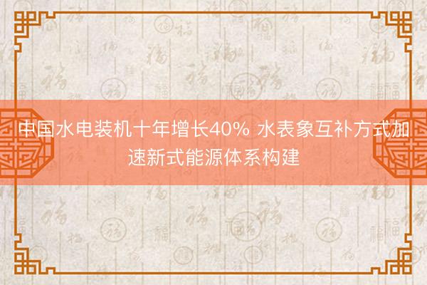 中国水电装机十年增长40% 水表象互补方式加速新式能源体系构建