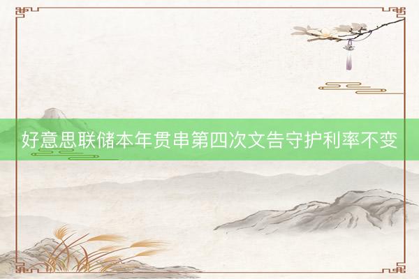 好意思联储本年贯串第四次文告守护利率不变