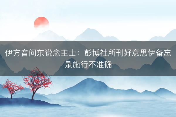 伊方音问东说念主士：彭博社所刊好意思伊备忘录施行不准确