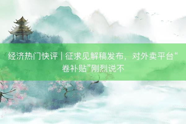 经济热门快评 | 征求见解稿发布，对外卖平台“卷补贴”刚烈说不