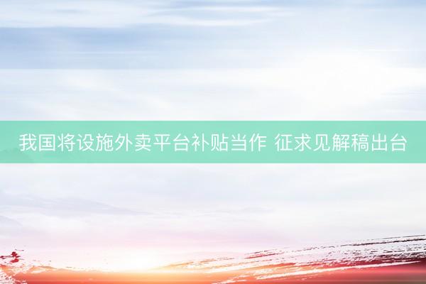 我国将设施外卖平台补贴当作 征求见解稿出台