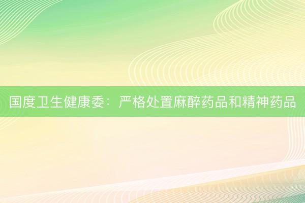 国度卫生健康委：严格处置麻醉药品和精神药品