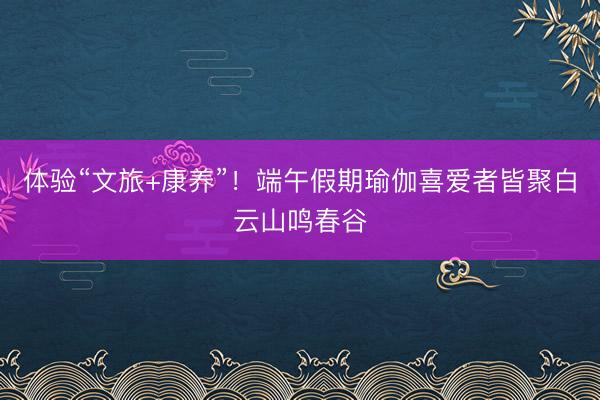 体验“文旅+康养”！端午假期瑜伽喜爱者皆聚白云山鸣春谷
