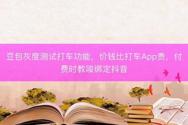 豆包灰度测试打车功能，价钱比打车App贵，付费时教唆绑定抖音